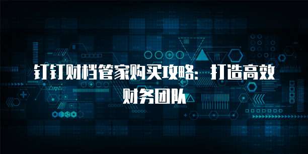 钉钉财档管家购买攻略:打造高效财务团队