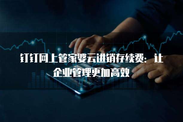 钉钉网上管家婆云进销存续费:让企业管理更加高效