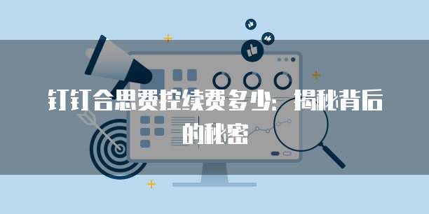 钉钉合思费控续费多少：揭秘背后的秘密