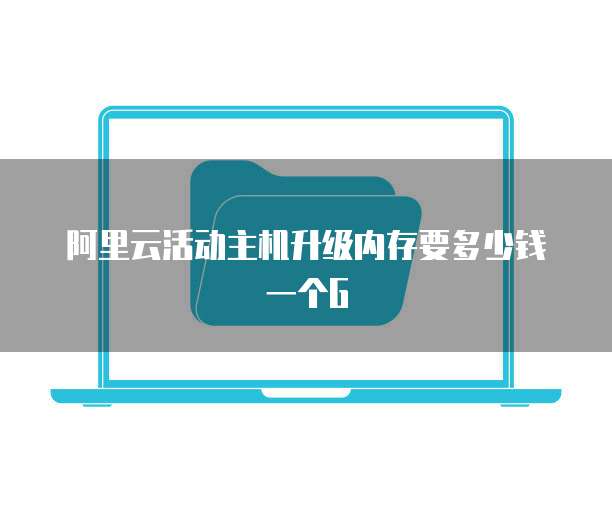 阿里云活动主机升级内存要多少钱一个G