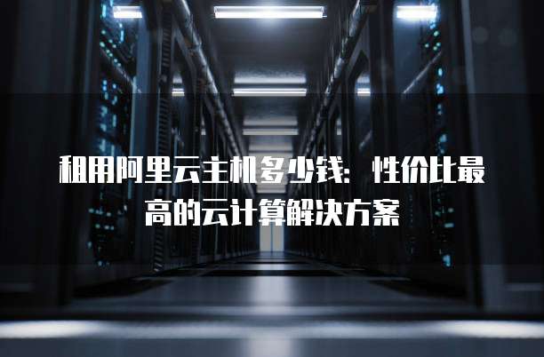 租用阿里云主机多少钱:性价比最高的云计算解决方案