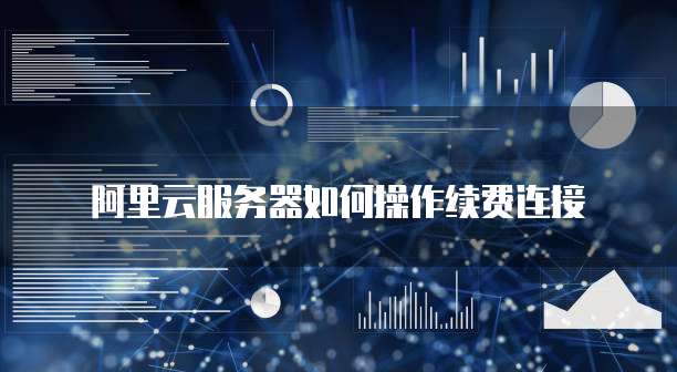 阿里云服务器如何操作续费连接