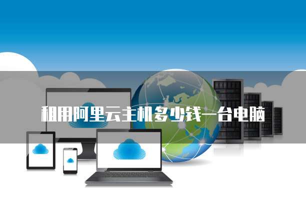 租用阿里云主机多少钱一台电脑