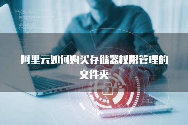 阿里云如何购买存储器权限管理的文件夹