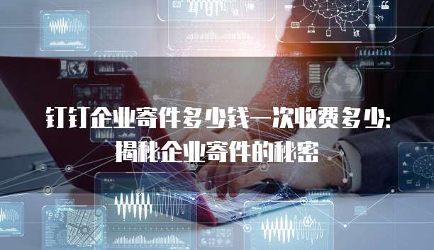 钉钉企业寄件多少钱一次收费多少:揭秘企业寄件的秘密