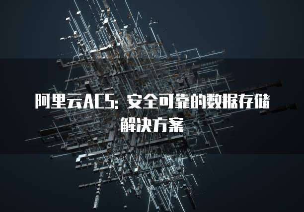 阿里云ACS: 安全可靠的数据存储解决方案