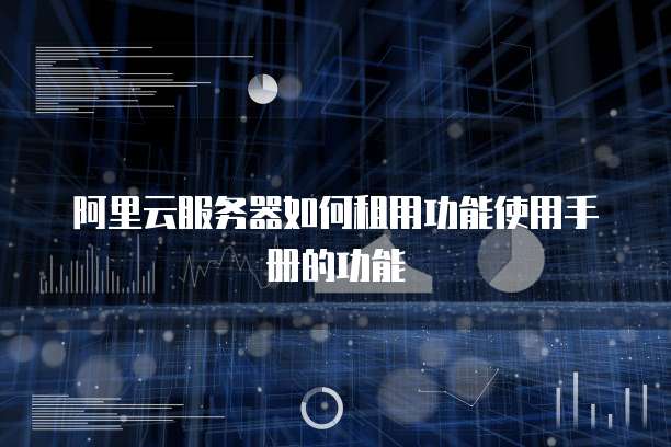 阿里云服务器如何租用功能使用手册的功能