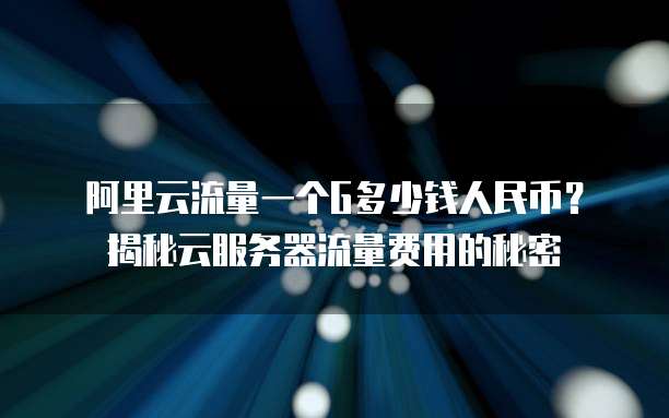 阿里云流量一个G多少钱人民币？揭秘云服务器流量费用的秘密