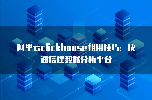 阿里云clickhouse租用技巧：快速搭建数据分析平台