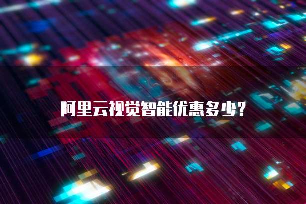 阿里云视觉智能优惠多少？