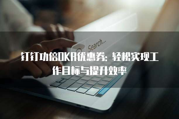 钉钉功倍OKR优惠券: 轻松实现工作目标与提升效率