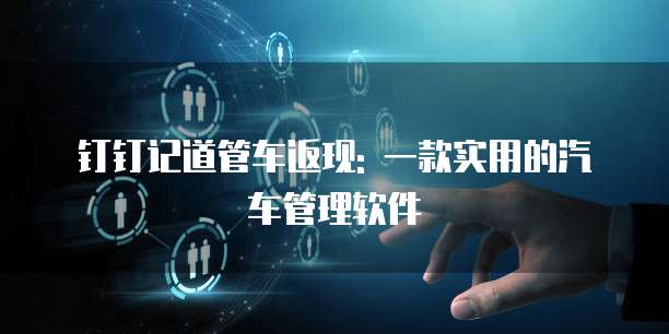 钉钉记道管车返现: 一款实用的汽车管理软件