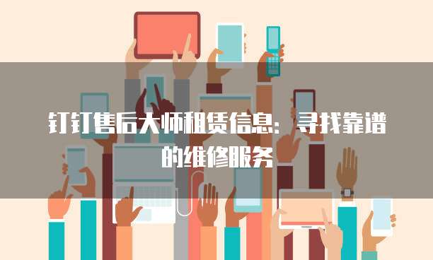 钉钉售后大师租赁信息：寻找靠谱的维修服务