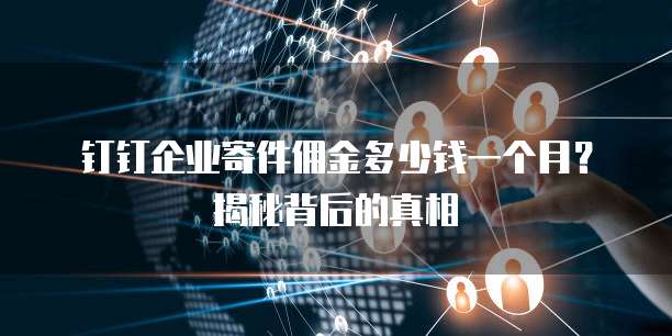 钉钉企业寄件佣金多少钱一个月?揭秘背后的真相