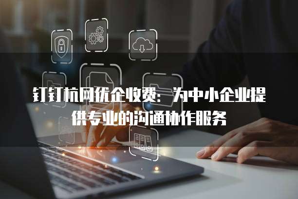 钉钉杭网优企收费:为中小企业提供专业的沟通协作服务