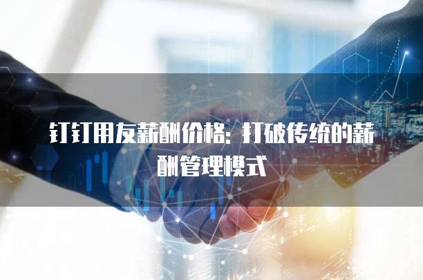 钉钉用友薪酬价格: 打破传统的薪酬管理模式