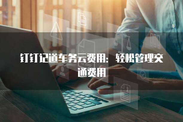 钉钉记道车务云费用:轻松管理交通费用