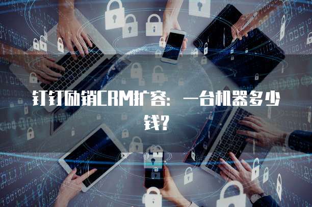 钉钉励销CRM扩容：一台机器多少钱？