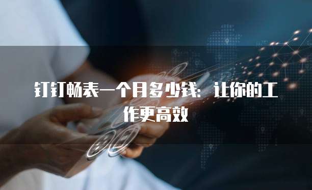 钉钉畅表一个月多少钱：让你的工作更高效