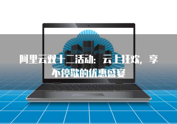阿里云双十二活动:云上狂欢,享不停歇的优惠盛宴