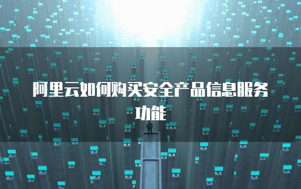 阿里云如何购买安全产品信息服务功能