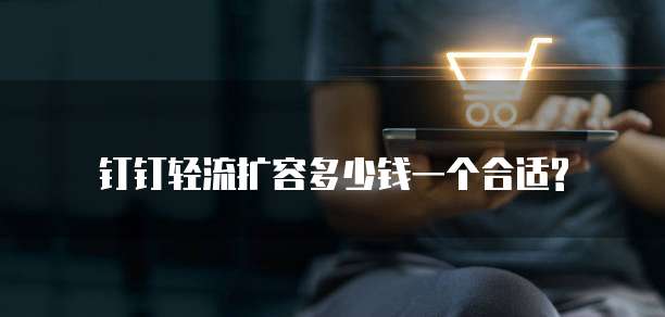 钉钉轻流扩容多少钱一个合适?