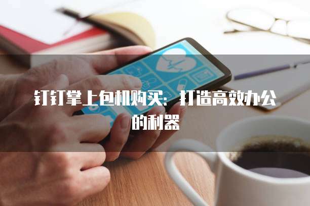 钉钉掌上包机购买：打造高效办公的利器