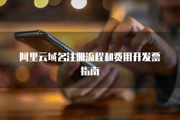 阿里云域名注册流程和费用开发票指南