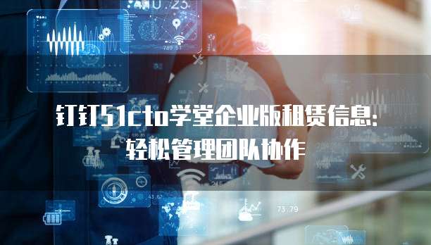 钉钉51cto学堂企业版租赁信息：轻松管理团队协作