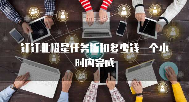 钉钉北极星任务折扣多少钱一个小时内完成