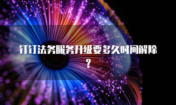 钉钉法务服务升级要多久时间解除?