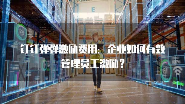 钉钉弹弹激励费用:企业如何有效管理员工激励?