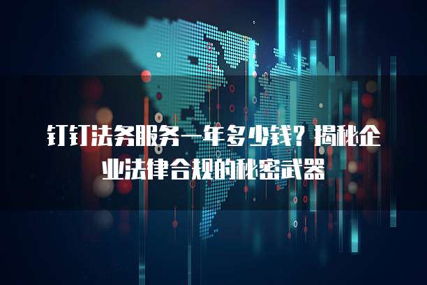 钉钉法务服务一年多少钱?揭秘企业法律合规的秘密武器