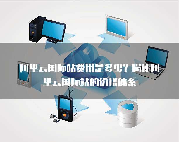 阿里云国际站费用是多少？揭秘阿里云国际站的价格体系