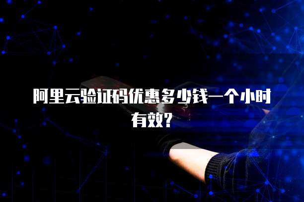 阿里云验证码优惠多少钱一个小时有效？