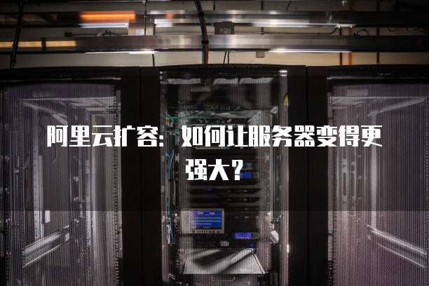阿里云扩容:如何让服务器变得更强大?