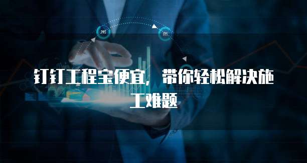 钉钉工程宝便宜,带你轻松解决施工难题