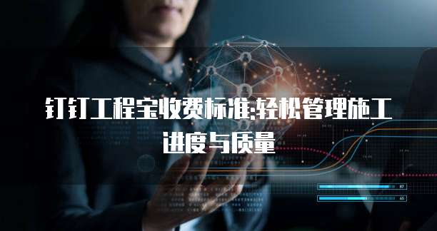 钉钉工程宝收费标准:轻松管理施工进度与质量
