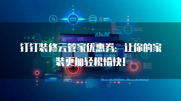 钉钉装修云管家优惠券:让你的家装更加轻松愉快!