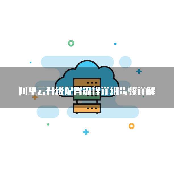 阿里云升级配置流程详细步骤详解