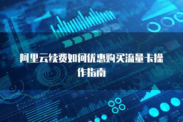 阿里云续费如何优惠购买流量卡操作指南