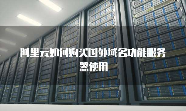 阿里云如何购买国外域名功能服务器使用