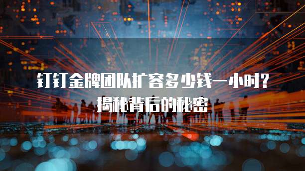 钉钉金牌团队扩容多少钱一小时?揭秘背后的秘密