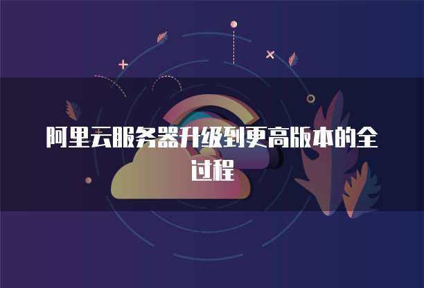 阿里云服务器升级到更高版本的全过程