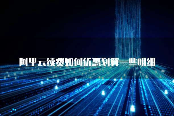 阿里云续费如何优惠划算一些明细