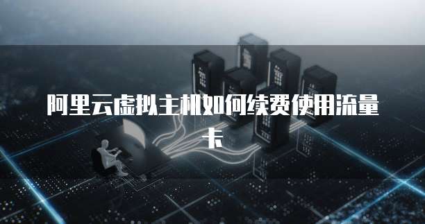 阿里云虚拟主机如何续费使用流量卡