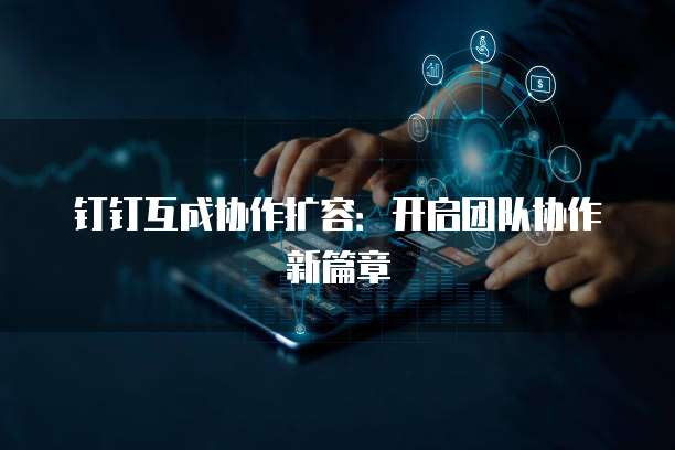 钉钉互成协作扩容：开启团队协作新篇章