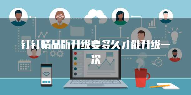 钉钉精品版升级要多久才能升级一次
