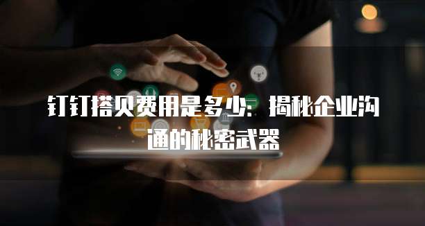 钉钉搭贝费用是多少:揭秘企业沟通的秘密武器