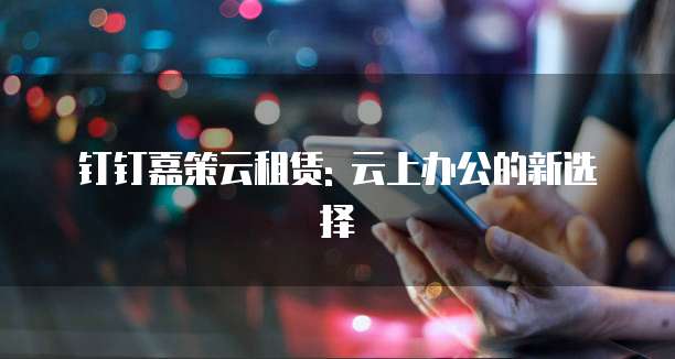 钉钉嘉策云租赁: 云上办公的新选择